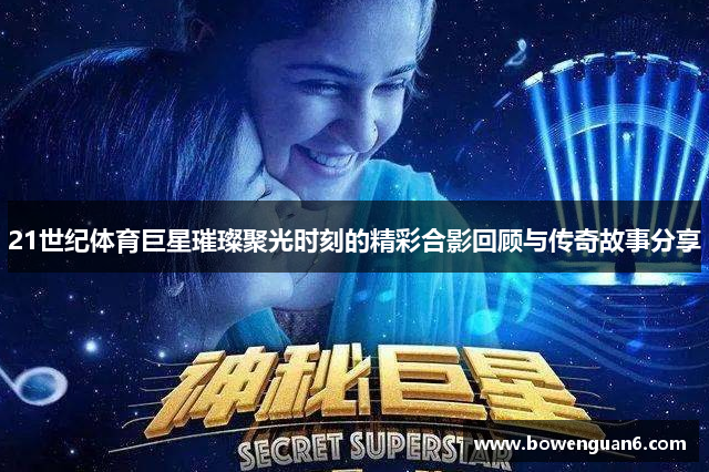 21世纪体育巨星璀璨聚光时刻的精彩合影回顾与传奇故事分享